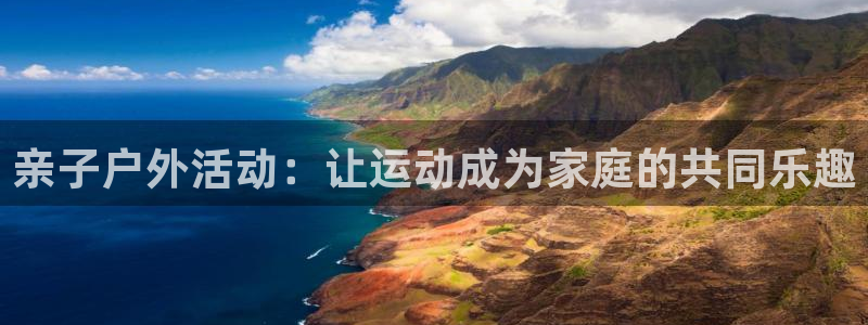 球客岛官网下载平台是正规平台吗知乎：亲子户外活动：让