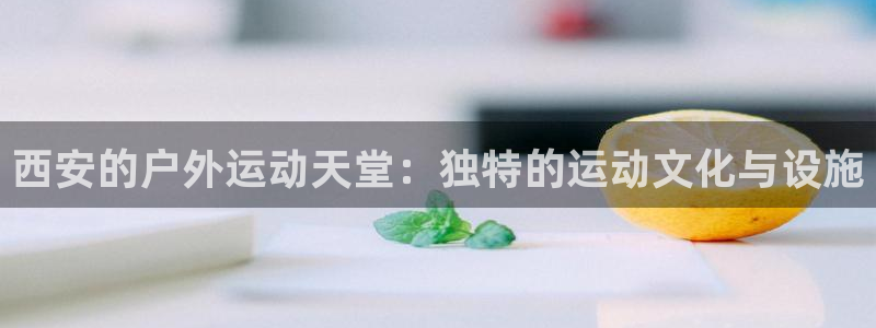 海南球客岛官网下载发展怎么样：西安的户外运动天堂：独