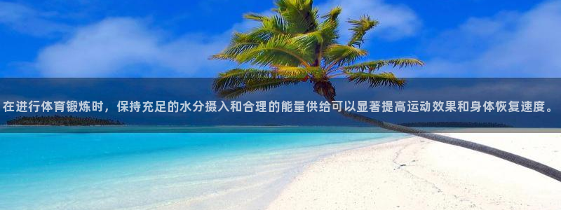 77体育app下载官网：在进行体育锻炼时，保持充足的水分摄入和合理的能量供给可以显著提高运动效果和身体恢复速度。