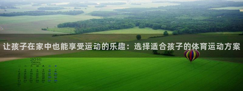 77体育app下载官网：让孩子在家中也能享受运动的乐趣：选择适合孩子的体育运动方案