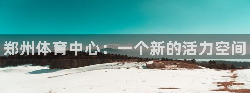 77体育官网：郑州体育中心：一个新的活力空间