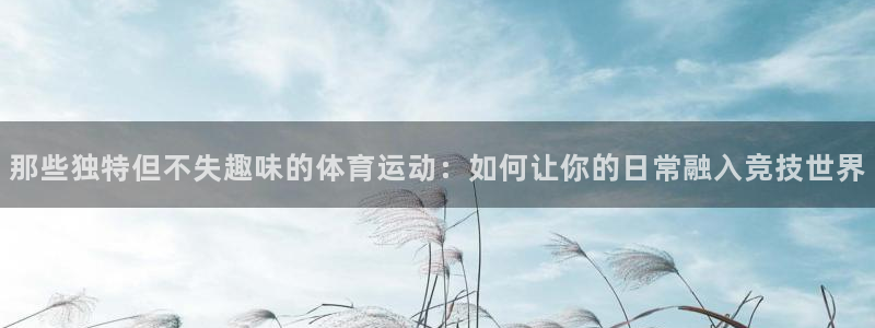77体育官网：那些独特但不失趣味的体育运动：如何让你的日常融入竞技世界