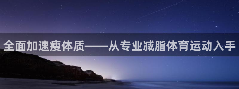 77体育：全面加速瘦体质——从专业减脂体育运动入手