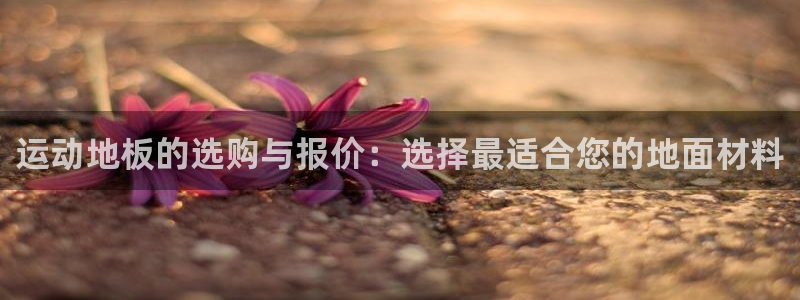 77体育：运动地板的选购与报价：选择最适合您的地面材料