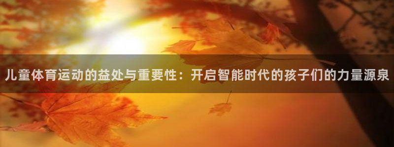 77体育：儿童体育运动的益处与重要性：开启智能时代的孩子们的力量源泉