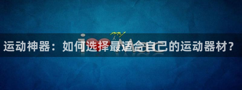 球客岛官网下载平台是正规平台吗知乎：运动神器：如何选择最适合
